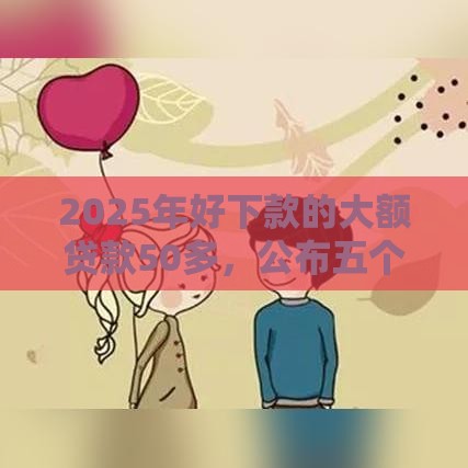 2025年好下款的大额贷款50多，公布五个最新好申请的网贷平台