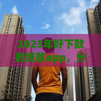 2025年好下款的贷款app,分享5个最新贷款网站平台 2025年好下款的贷款app,分享5个最新贷款网站平台