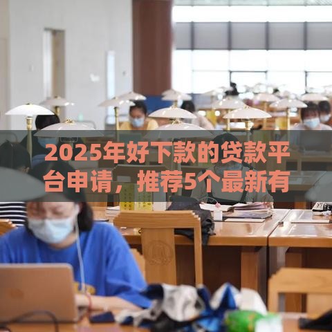 2025年好下款的贷款平台申请，推荐5个最新有什么好贷款的平台