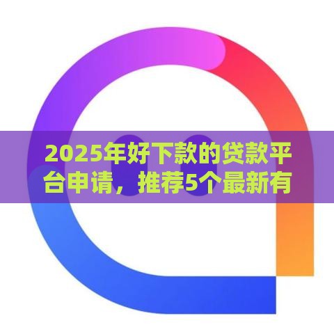2025年好下款的贷款平台申请，推荐5个最新有什么好贷款的平台
