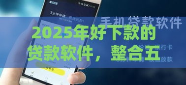 2025年好下款的贷款软件，整合五个最新所有贷款平台