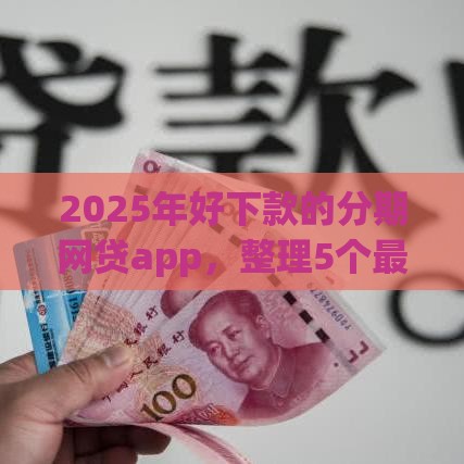 2025年好下款的分期网贷app，整理5个最新消费贷款平台