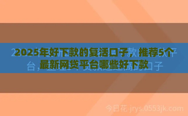 2025年好下款的复活口子，推荐5个最新网贷平台哪些好下款
