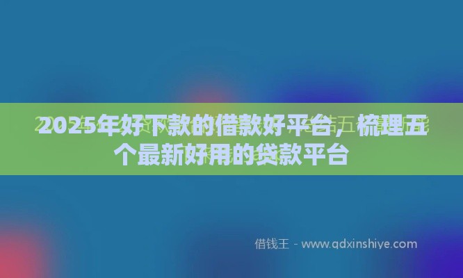 2025年好下款的借款好平台，梳理五个最新好用的贷款平台