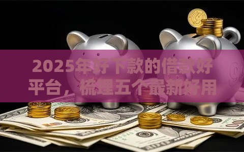 2025年好下款的借款好平台，梳理五个最新好用的贷款平台