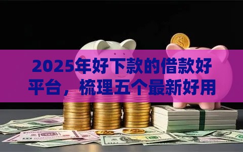 2025年好下款的借款好平台，梳理五个最新好用的贷款平台