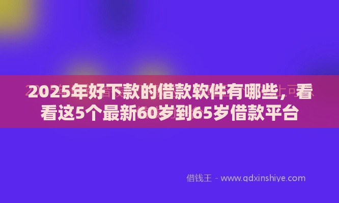 2025年好下款的借款软件有哪些，看看这5个最新60岁到65岁借款平台