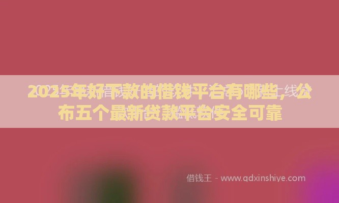 2025年好下款的借钱平台有哪些，公布五个最新贷款平台安全可靠