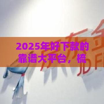 2025年好下款的靠谱大平台，梳理五个最新全部秒拒还有啥口子