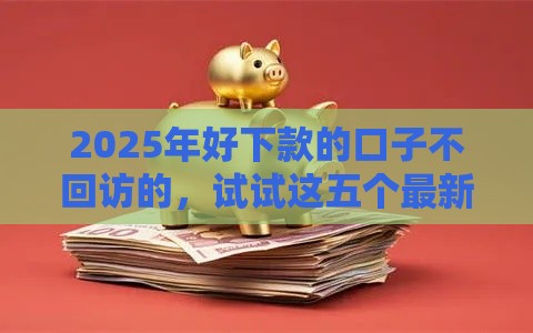 2025年好下款的口子不回访的，试试这五个最新黑魔盒贷款口子入口2025