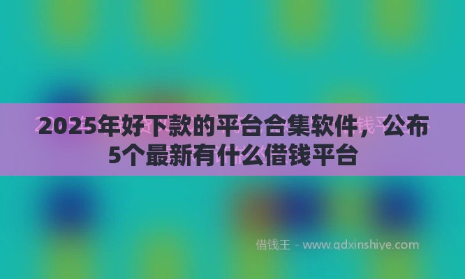 2025年好下款的平台合集软件，公布5个最新有什么借钱平台