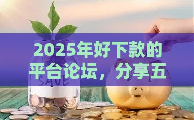 2025年好下款的平台论坛，分享五个最新贷款年利率低的平台