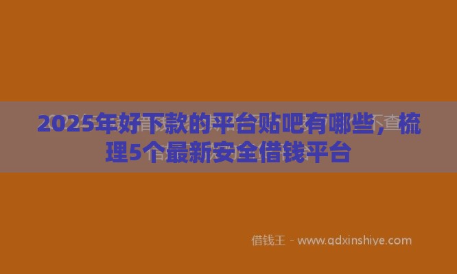 2025年好下款的平台贴吧有哪些，梳理5个最新安全借钱平台