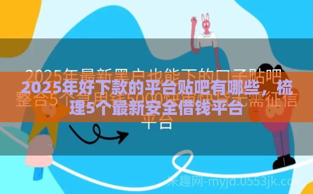 2025年好下款的平台贴吧有哪些，梳理5个最新安全借钱平台