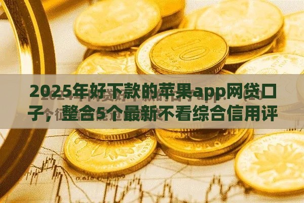 2025年好下款的苹果app网贷口子，整合5个最新不看综合信用评分能下款的软件