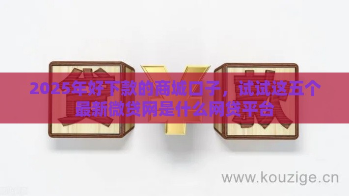 2025年好下款的商城口子，试试这五个最新微贷网是什么网贷平台