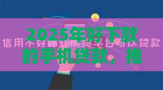 2025年好下款的手机贷款，推荐5个最新网贷平台借钱不上征信记录的