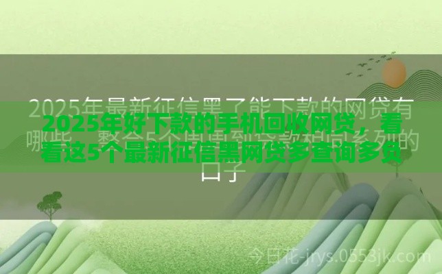 2025年好下款的手机回收网贷，看看这5个最新征信黑网贷多查询多负债高能下款的口子