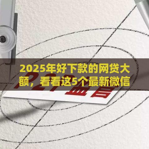 2025年好下款的网贷大额，看看这5个最新微信平台借钱可靠