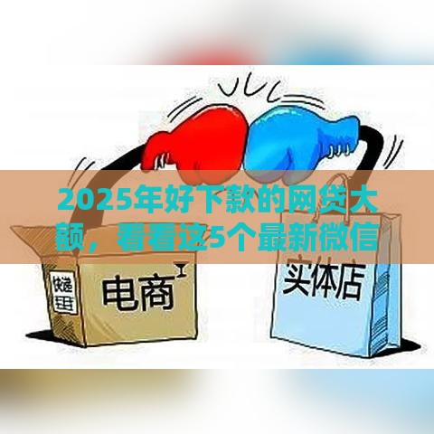 2025年好下款的网贷大额，看看这5个最新微信平台借钱可靠