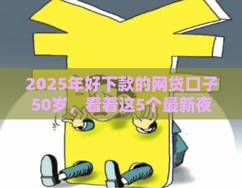 2025年好下款的网贷口子50岁，看看这5个最新夜间无视一切秒下款的高炮口子
