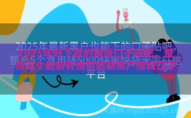 2025年好下款的网贷口子贴吧，整合五个最新有当前逾期黑户借钱口子