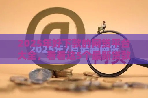 2025年好下款的网贷平台大全，看看这5个最新贷款7天的平台