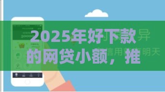2025年好下款的网贷小额，推荐五个最新小额贷款平台推荐