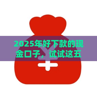 2025年好下款的现金口子，试试这五个最新黑户口子高炮