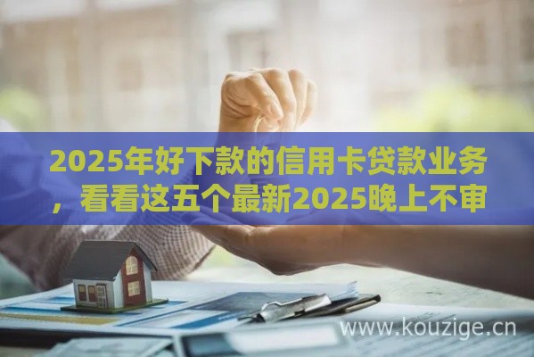 2025年好下款的信用卡贷款业务，看看这五个最新2025晚上不审核直接放款口子