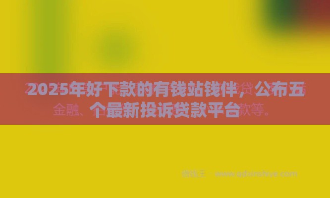 2025年好下款的有钱站钱伴，公布五个最新投诉贷款平台