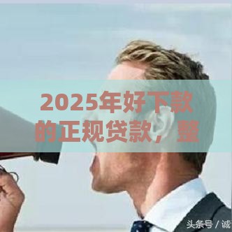 2025年好下款的正规贷款，整理5个最新网贷大平台