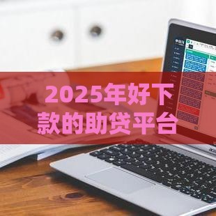 2025年好下款的助贷平台排名榜，看看这5个最新微信网贷平台好