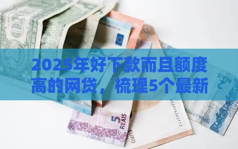 2025年好下款而且额度高的网贷，梳理5个最新消费贷款平台