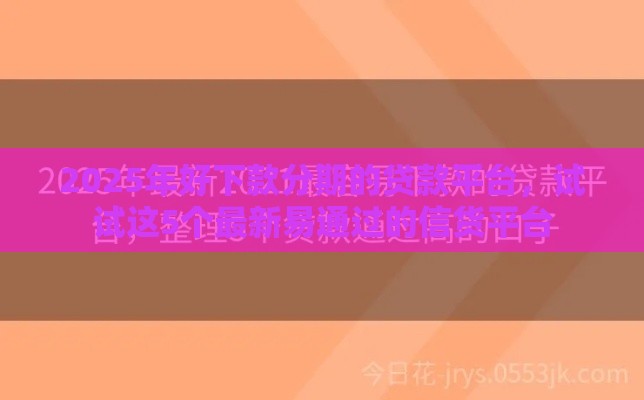2025年好下款分期的贷款平台，试试这5个最新易通过的信货平台