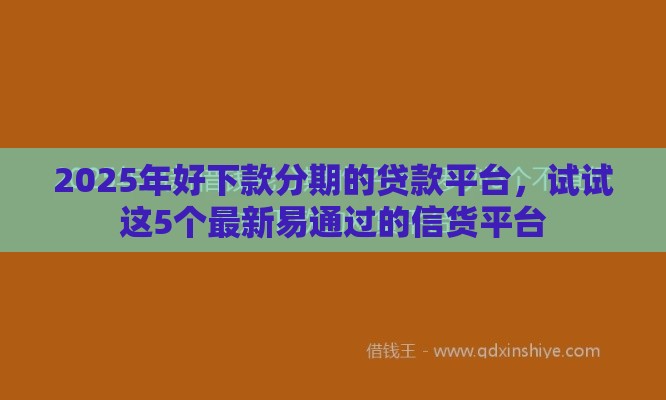 2025年好下款分期的贷款平台，试试这5个最新易通过的信货平台