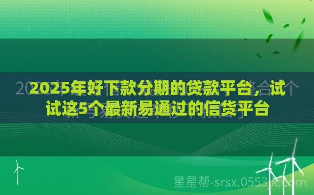 2025年好下款分期的贷款平台，试试这5个最新易通过的信货平台