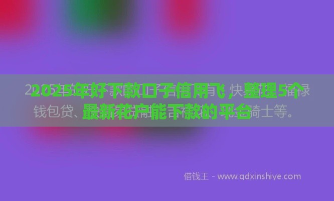 2025年好下款口子信用飞，整理5个最新花户能下款的平台