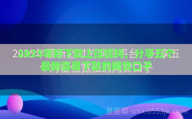 2025年好下款上征信吗，分享五个最新容易下款的网贷口子