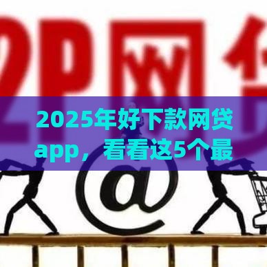 2025年好下款网贷app，看看这5个最新最新黑口子秒过的