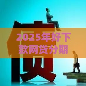 2025年好下款网贷分期,梳理五个最新不看负债的贷款平台 2025年好下款网贷分期,梳理五个最新不看负债的贷款平台