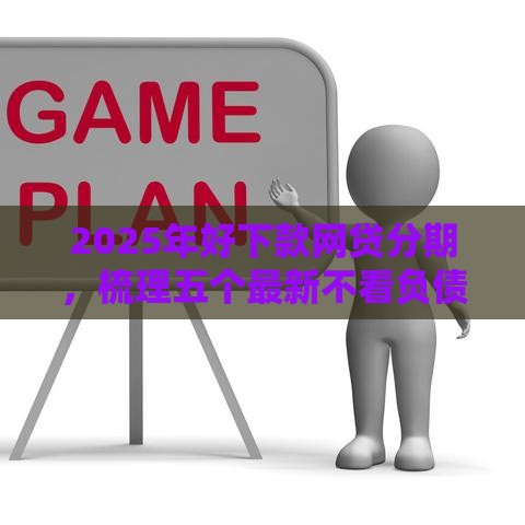 2025年好下款网贷分期,梳理五个最新不看负债的贷款平台 2025年好下款网贷分期,梳理五个最新不看负债的贷款平台