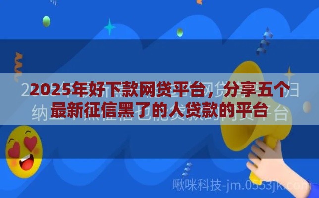 2025年好下款网贷平台，分享五个最新征信黑了的人贷款的平台