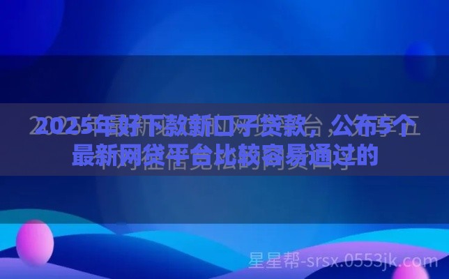 2025年好下款新口子贷款，公布5个最新网贷平台比较容易通过的