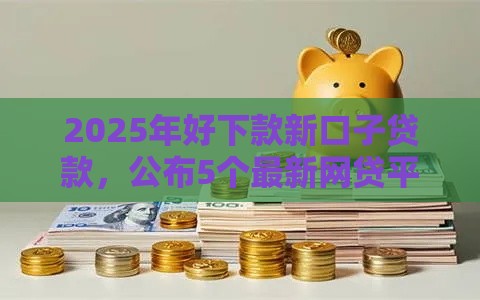 2025年好下款新口子贷款，公布5个最新网贷平台比较容易通过的