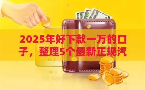 2025年好下款一万的口子，整理5个最新正规汽车抵押贷款平台