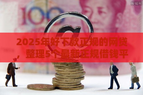 2025年好下款正规的网贷，整理5个最新正规借钱平台