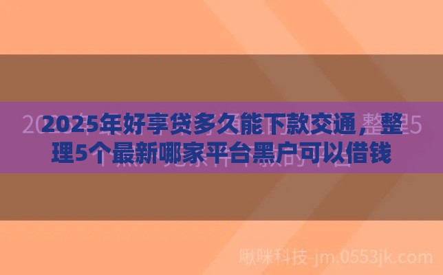 2025年好享贷多久能下款交通，整理5个最新哪家平台黑户可以借钱