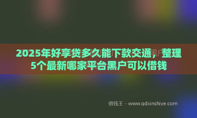 2025年好享贷多久能下款交通，整理5个最新哪家平台黑户可以借钱