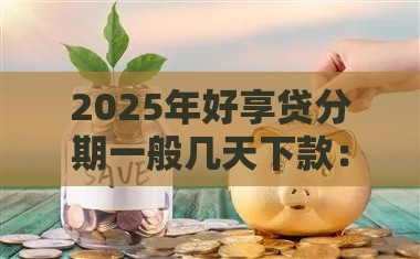 2025年好享贷分期一般几天下款：梳理5个2025热门低利率贷款平台